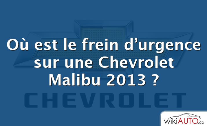 Où est le frein d’urgence sur une Chevrolet Malibu 2013 ?